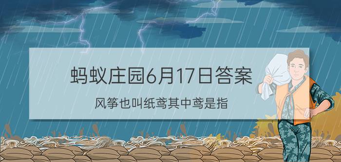 蚂蚁庄园6月17日答案 风筝也叫纸鸢其中鸢是指